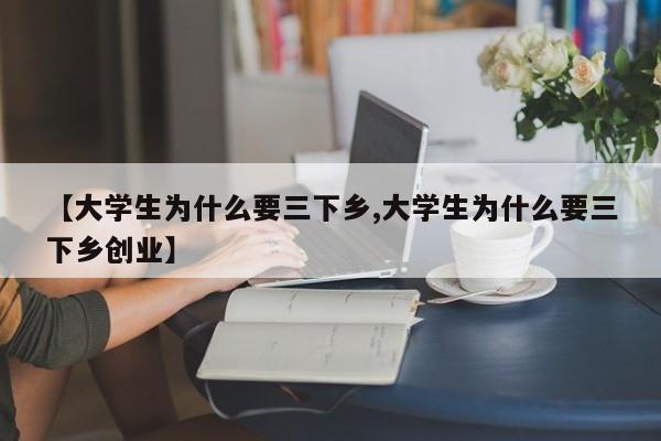 【大学生为什么要三下乡,大学生为什么要三下乡创业】