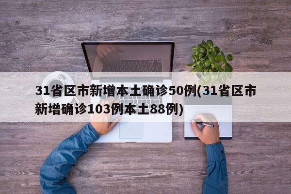31省区市新增本土确诊50例(31省区市新增确诊103例本土88例)