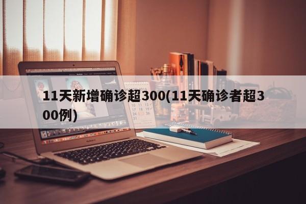 11天新增确诊超300(11天确诊者超300例)