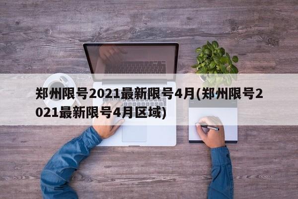 郑州限号2021最新限号4月(郑州限号2021最新限号4月区域)