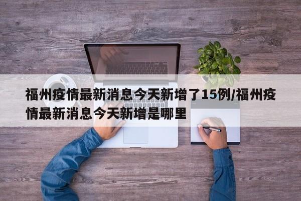 福州疫情最新消息今天新增了15例/福州疫情最新消息今天新增是哪里
