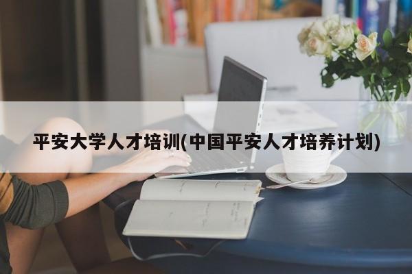 平安大学人才培训(中国平安人才培养计划)