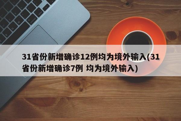 31省份新增确诊12例均为境外输入(31省份新增确诊7例 均为境外输入)