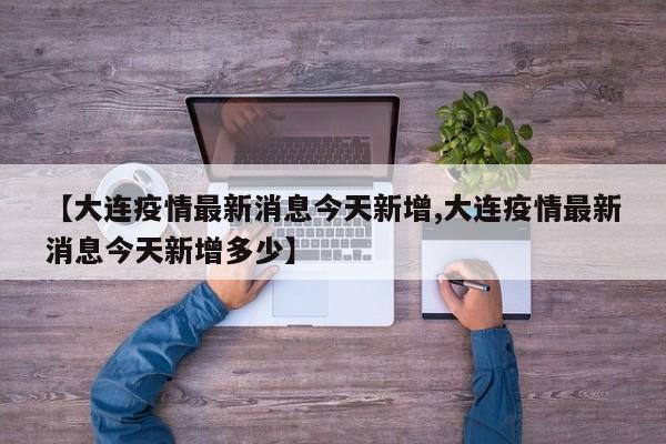 【大连疫情最新消息今天新增,大连疫情最新消息今天新增多少】