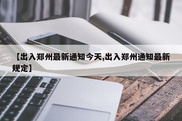 【出入郑州最新通知今天,出入郑州通知最新规定】