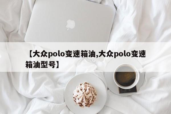 【大众polo变速箱油,大众polo变速箱油型号】
