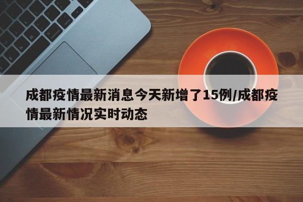 成都疫情最新消息今天新增了15例/成都疫情最新情况实时动态