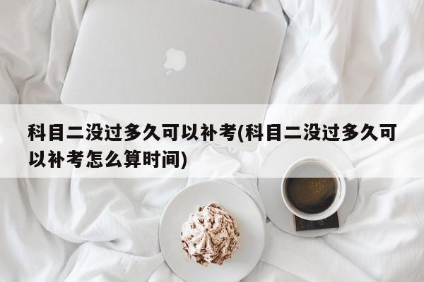 科目二没过多久可以补考(科目二没过多久可以补考怎么算时间)