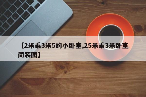 【2米乘3米5的小卧室,25米乘3米卧室简装图】