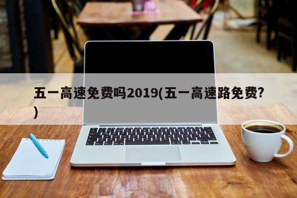 五一高速免费吗2019(五一高速路免费?)