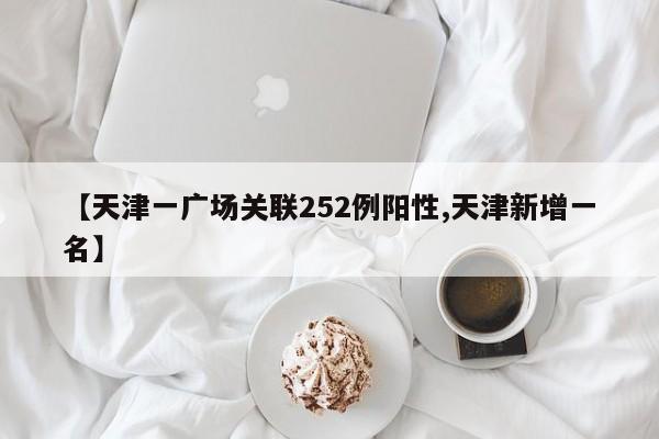 【天津一广场关联252例阳性,天津新增一名】