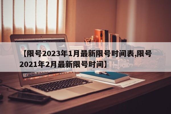 【限号2023年1月最新限号时间表,限号2021年2月最新限号时间】