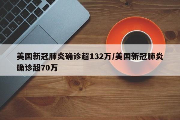 美国新冠肺炎确诊超132万/美国新冠肺炎确诊超70万