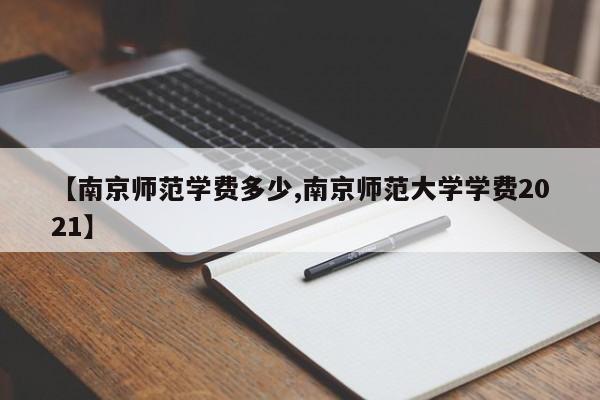 【南京师范学费多少,南京师范大学学费2021】