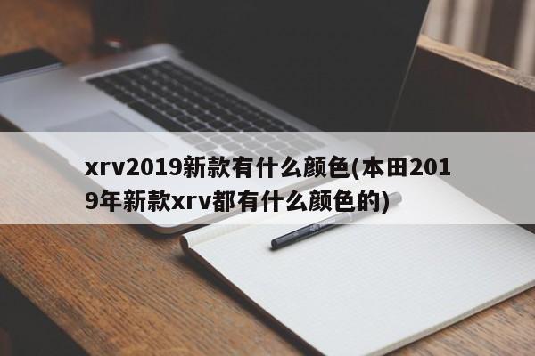 xrv2019新款有什么颜色(本田2019年新款xrv都有什么颜色的)