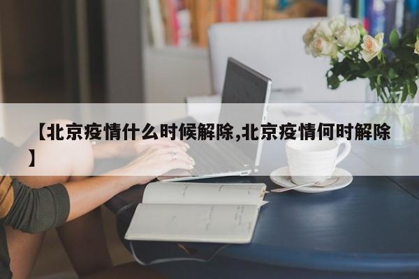 【北京疫情什么时候解除,北京疫情何时解除】