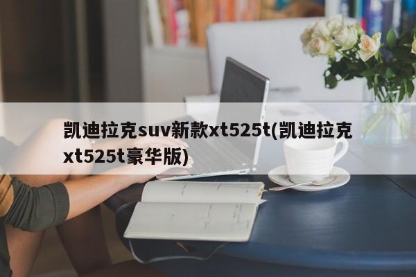凯迪拉克suv新款xt525t(凯迪拉克xt525t豪华版)