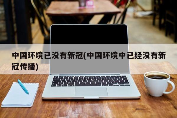 中国环境已没有新冠(中国环境中已经没有新冠传播)