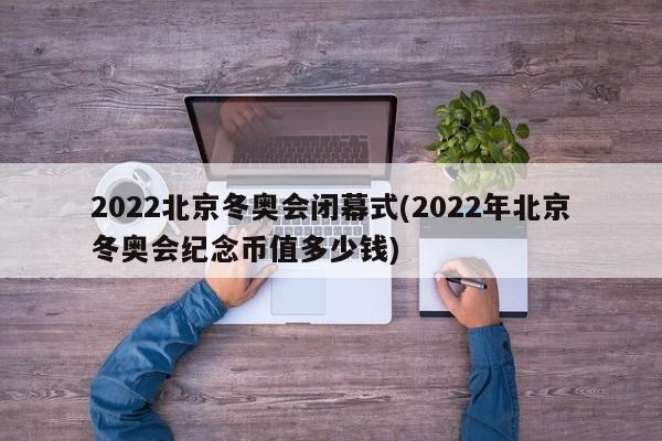 2022北京冬奥会闭幕式(2022年北京冬奥会纪念币值多少钱)