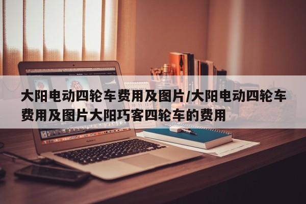 大阳电动四轮车费用及图片/大阳电动四轮车费用及图片大阳巧客四轮车的费用