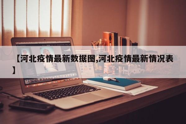 【河北疫情最新数据图,河北疫情最新情况表】