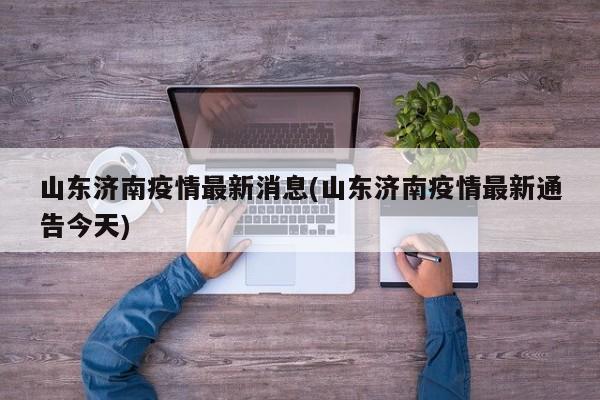 山东济南疫情最新消息(山东济南疫情最新通告今天)