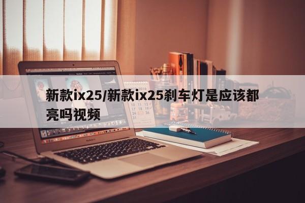 新款ix25/新款ix25刹车灯是应该都亮吗视频