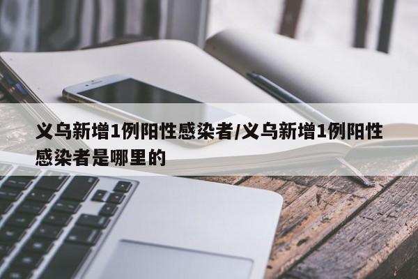 义乌新增1例阳性感染者/义乌新增1例阳性感染者是哪里的