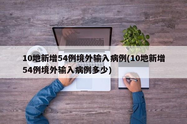 10地新增54例境外输入病例(10地新增54例境外输入病例多少)