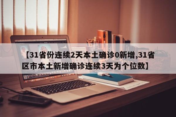 【31省份连续2天本土确诊0新增,31省区市本土新增确诊连续3天为个位数】