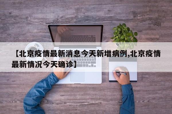 【北京疫情最新消息今天新增病例,北京疫情最新情况今天确诊】