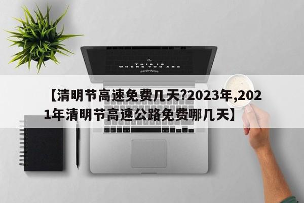 【清明节高速免费几天?2023年,2021年清明节高速公路免费哪几天】