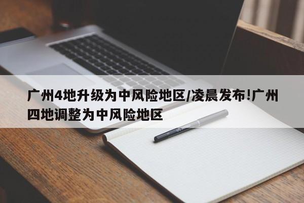 广州4地升级为中风险地区/凌晨发布!广州四地调整为中风险地区