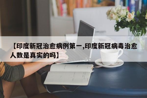 【印度新冠治愈病例第一,印度新冠病毒治愈人数是真实的吗】