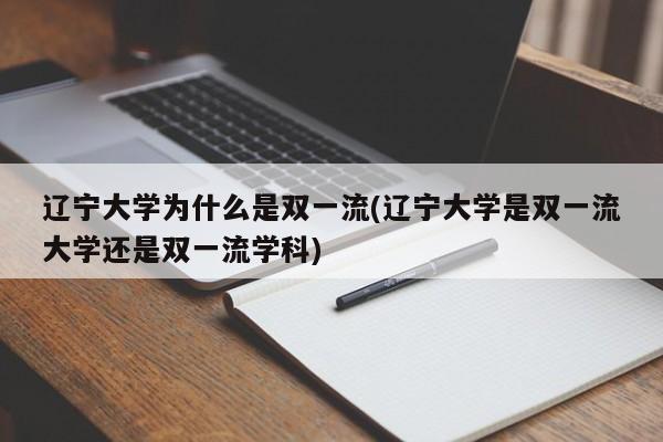 辽宁大学为什么是双一流(辽宁大学是双一流大学还是双一流学科)