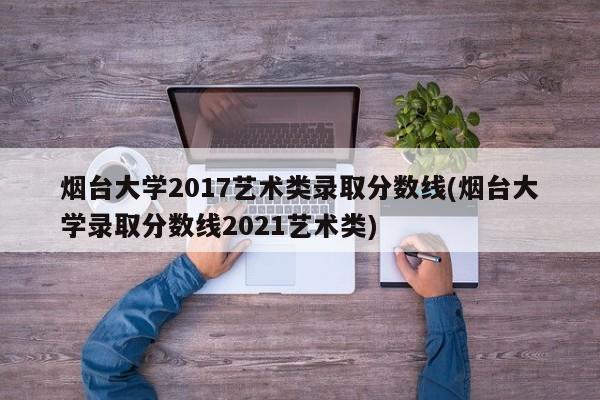 烟台大学2017艺术类录取分数线(烟台大学录取分数线2021艺术类)
