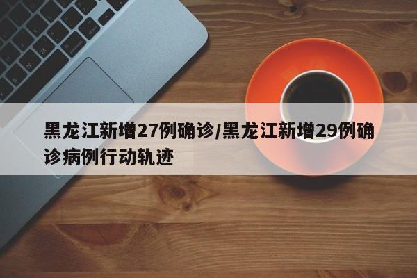 黑龙江新增27例确诊/黑龙江新增29例确诊病例行动轨迹