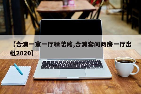 【合浦一室一厅精装修,合浦套间两房一厅出租2020】