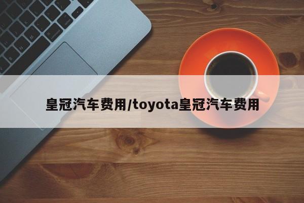 皇冠汽车费用/toyota皇冠汽车费用