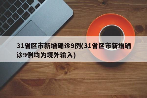 31省区市新增确诊9例(31省区市新增确诊9例均为境外输入)