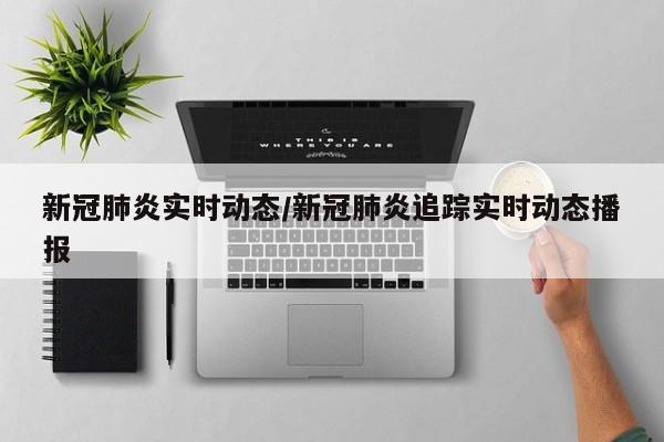 新冠肺炎实时动态/新冠肺炎追踪实时动态播报