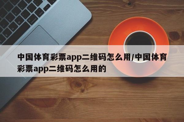 中国体育彩票app二维码怎么用/中国体育彩票app二维码怎么用的