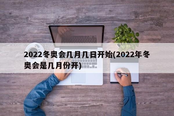 2022冬奥会几月几日开始(2022年冬奥会是几月份开)