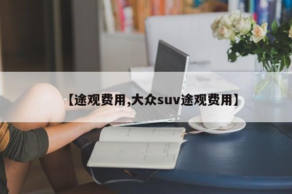 【途观费用,大众suv途观费用】