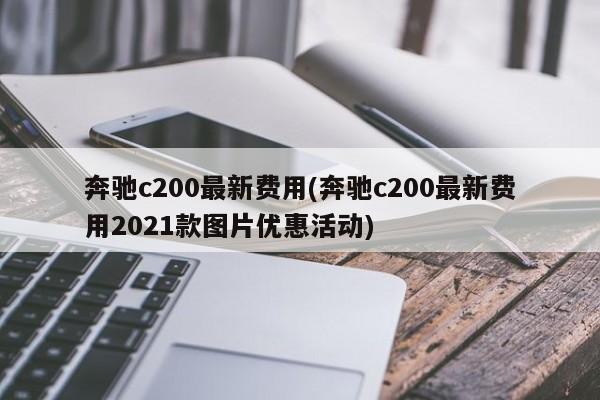 奔驰c200最新费用(奔驰c200最新费用2021款图片优惠活动)