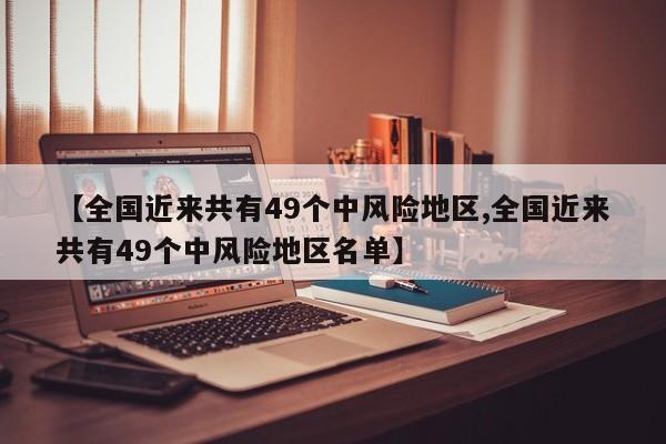 【全国近来共有49个中风险地区,全国近来共有49个中风险地区名单】