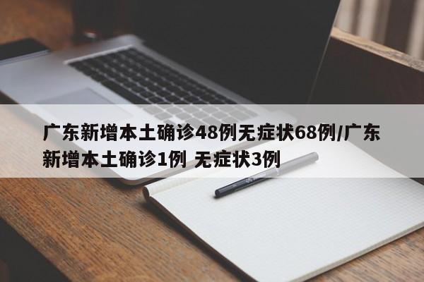 广东新增本土确诊48例无症状68例/广东新增本土确诊1例 无症状3例