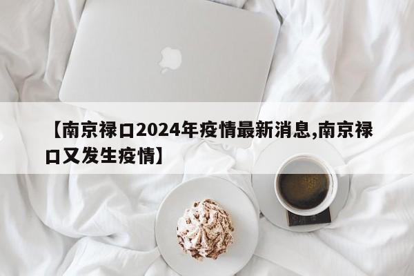 【南京禄口2024年疫情最新消息,南京禄口又发生疫情】