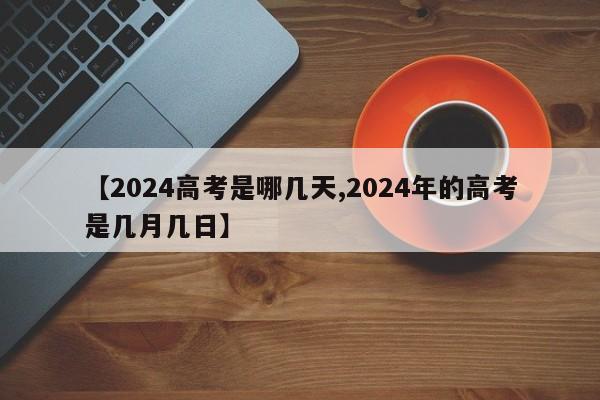 【2024高考是哪几天,2024年的高考是几月几日】