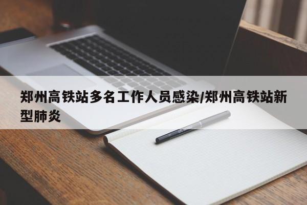 郑州高铁站多名工作人员感染/郑州高铁站新型肺炎